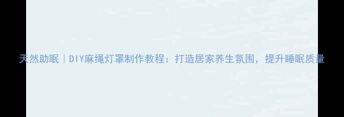 天然助眠DIY麻绳灯罩制作教程打造居家养生氛围提升睡眠质量
