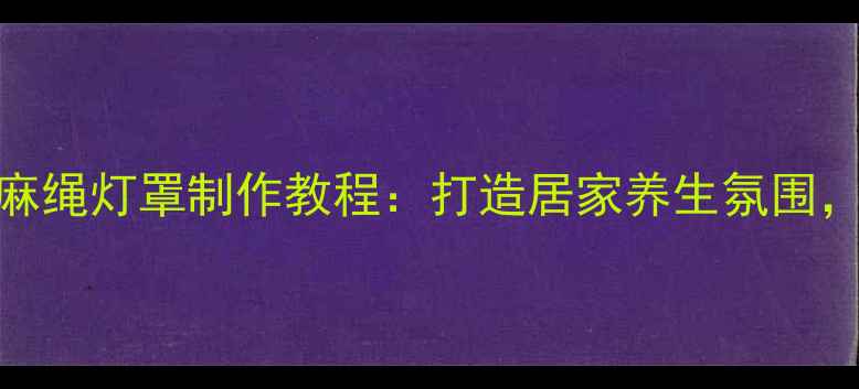 图片 天然助眠｜DIY麻绳灯罩制作教程：打造居家养生氛围，提升睡眠质量2