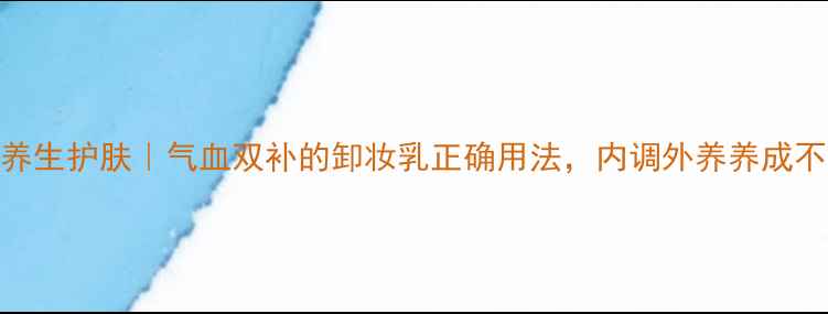 图片 天然卸妆+养生护肤｜气血双补的卸妆乳正确用法，内调外养养成不垮脸美人2