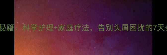 天然去屑秘籍科学护理家庭疗法告别头屑困扰的7天养生指南