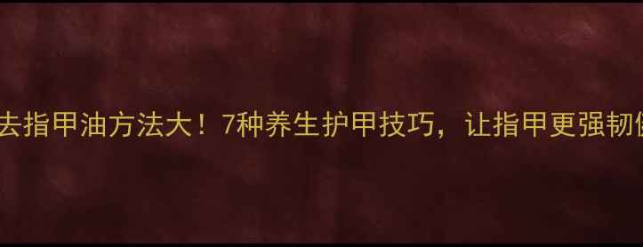 天然去指甲油方法大7种养生护甲技巧让指甲更强韧健康