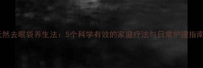 图片 天然去眼袋养生法：5个科学有效的家庭疗法与日常护理指南1