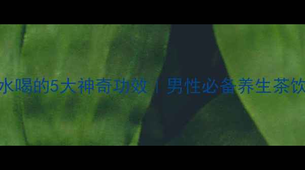 图片 天然壮阳果泡水喝的5大神奇功效｜男性必备养生茶饮｜泡制全攻略