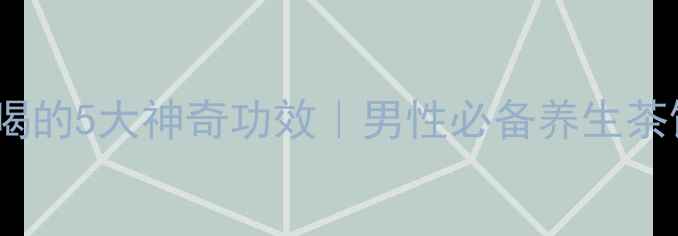 天然壮阳果泡水喝的5大神奇功效男性必备养生茶饮泡制全攻略