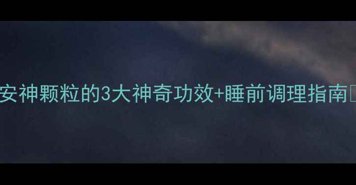 图片 天然安眠药！安神颗粒的3大神奇功效+睡前调理指南💤失眠党必看1