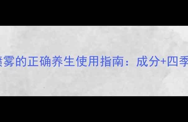 天然定妆喷雾的正确养生使用指南成分四季护肤秘方