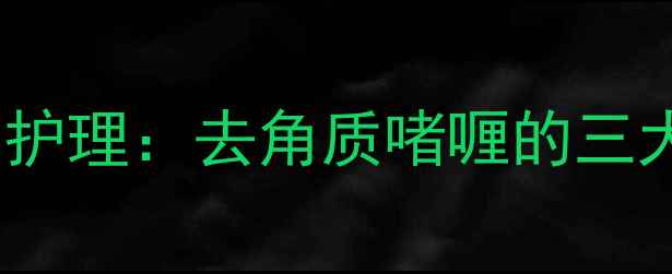 天然成分科学护理去角质啫喱的三大养生护肤秘籍