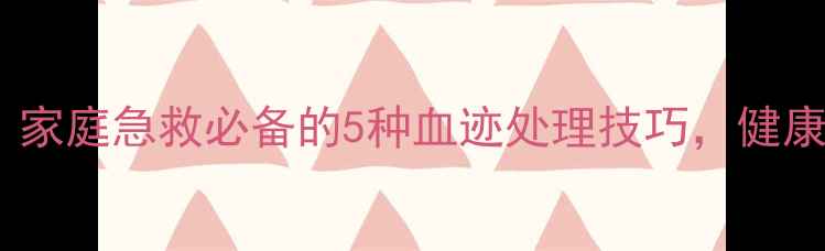 图片 天然成分清洁法｜家庭急救必备的5种血迹处理技巧，健康生活从细节开始1