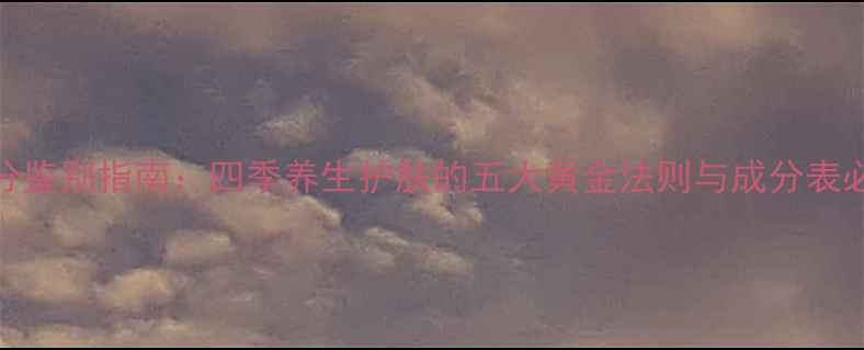 图片 天然成分鉴别指南：四季养生护肤的五大黄金法则与成分表必看清单