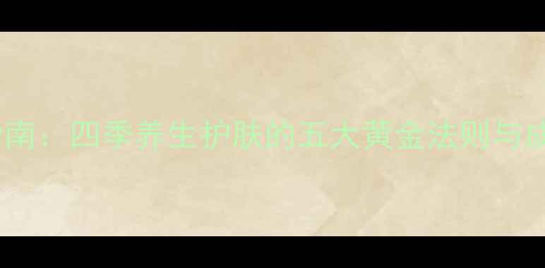 图片 天然成分鉴别指南：四季养生护肤的五大黄金法则与成分表必看清单2