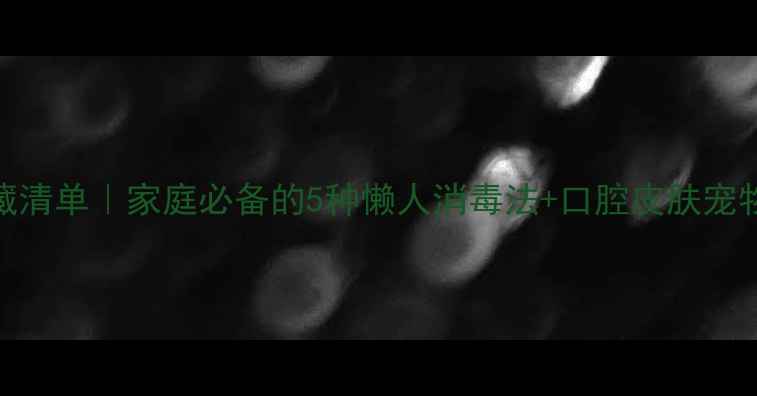 图片 天然抑菌剂私藏清单｜家庭必备的5种懒人消毒法+口腔皮肤宠物护理全攻略✨
