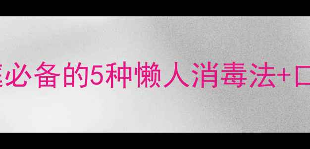 天然抑菌剂私藏清单家庭必备的5种懒人消毒法口腔皮肤宠物护理全攻略