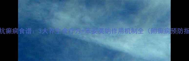 天然抗癫痫食谱3大养生食疗方苯妥英钠作用机制全附癫痫预防指南
