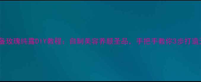 图片 天然护肤必备玫瑰纯露DIY教程：自制美容养颜圣品，手把手教你3步打造天然护肤水1