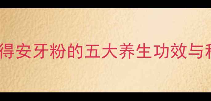 图片 天然护齿新选择！牙得安牙粉的五大养生功效与科学（附使用指南）1