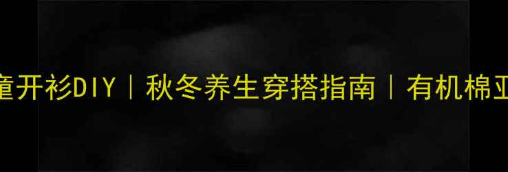 天然材质儿童开衫DIY秋冬养生穿搭指南有机棉亚麻编织教程