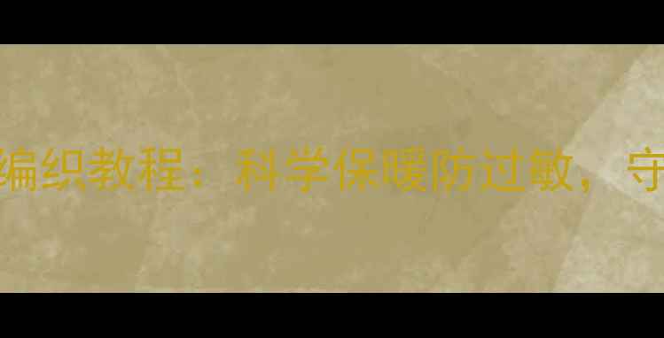 天然材质婴儿帽编织教程科学保暖防过敏守护宝宝娇嫩肌肤