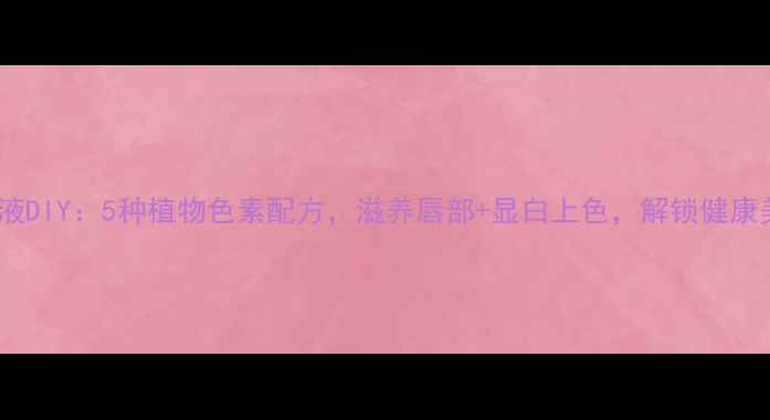 天然染唇液DIY5种植物色素配方滋养唇部显白上色解锁健康美唇秘籍