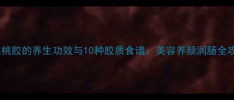 图片 天然桃胶的养生功效与10种胶质食谱：美容养颜润肠全攻略2