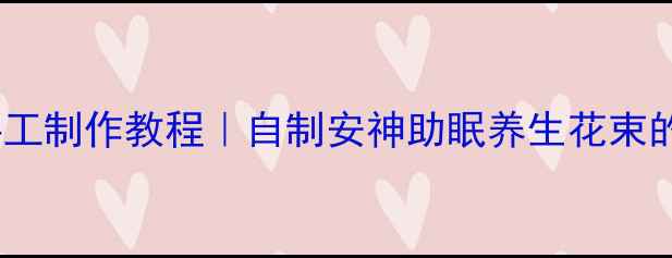 天然棉花干花手工制作教程自制安神助眠养生花束的5大步骤与功效