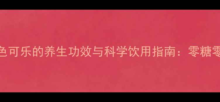 图片 天然植物基白色可乐的养生功效与科学饮用指南：零糖零卡健康饮品全