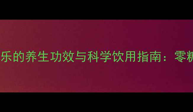 天然植物基白色可乐的养生功效与科学饮用指南零糖零卡健康饮品全
