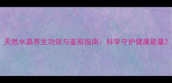 天然水晶养生功效与鉴别指南科学守护健康能量