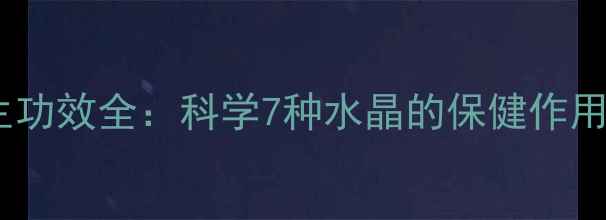 天然水晶养生功效全科学7种水晶的保健作用及佩戴指南