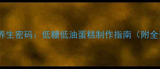 天然泡打粉的养生密码低糖低油蛋糕制作指南附全麦杂粮配方