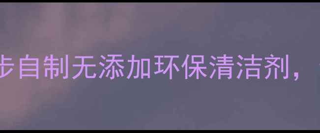 图片 天然洗洁精DIY｜5步自制无添加环保清洁剂，全家健康守护攻略1