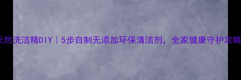 天然洗洁精DIY5步自制无添加环保清洁剂全家健康守护攻略