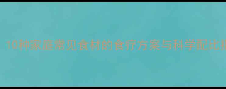天然消炎食物推荐10种家庭常见食材的食疗方案与科学配比指南附搭配禁忌