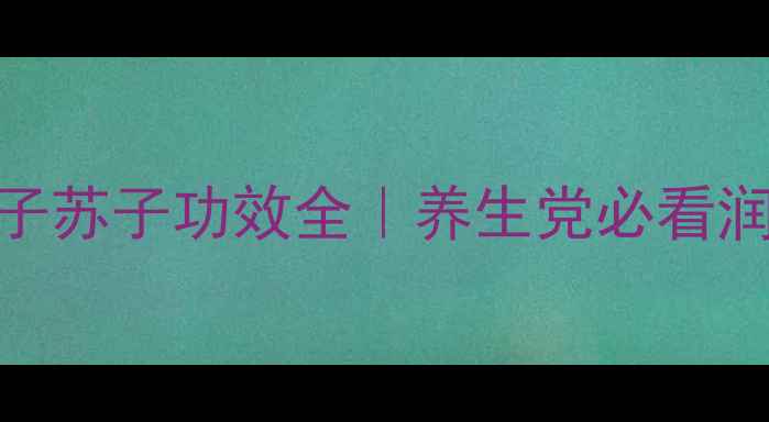 天然润肺小能手子苏子功效全养生党必看润肺食谱搭配禁忌