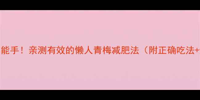 图片 天然燃脂小能手！亲测有效的懒人青梅减肥法（附正确吃法+避坑指南）