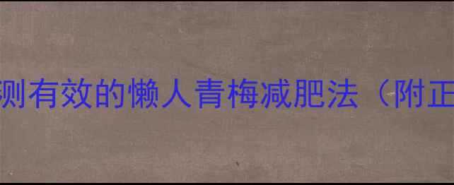 图片 天然燃脂小能手！亲测有效的懒人青梅减肥法（附正确吃法+避坑指南）2