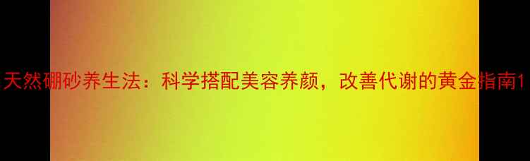 天然硼砂养生法科学搭配美容养颜改善代谢的黄金指南