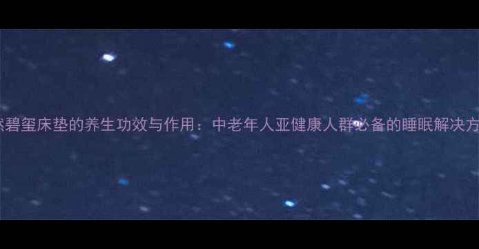 天然碧玺床垫的养生功效与作用中老年人亚健康人群必备的睡眠解决方案