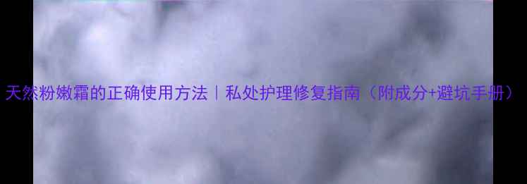 图片 天然粉嫩霜的正确使用方法｜私处护理修复指南（附成分+避坑手册）