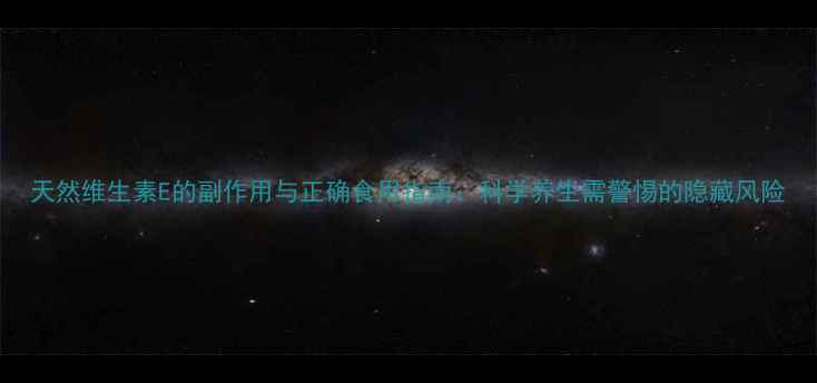 图片 天然维生素E的副作用与正确食用指南：科学养生需警惕的隐藏风险