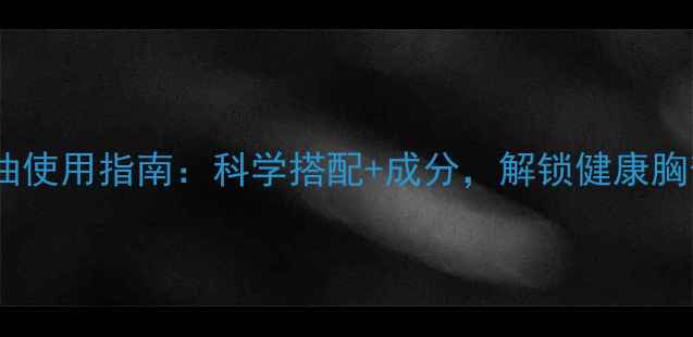 图片 天然美乳精油使用指南：科学搭配+成分，解锁健康胸部保养秘籍2