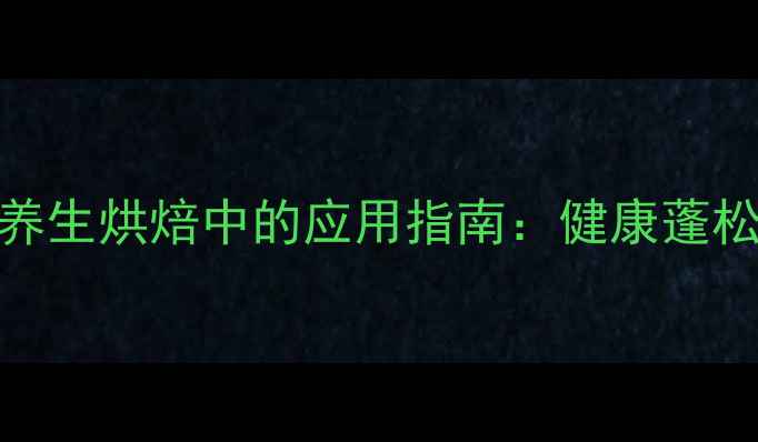 图片 天然膨松剂在养生烘焙中的应用指南：健康蓬松不反弹的秘诀