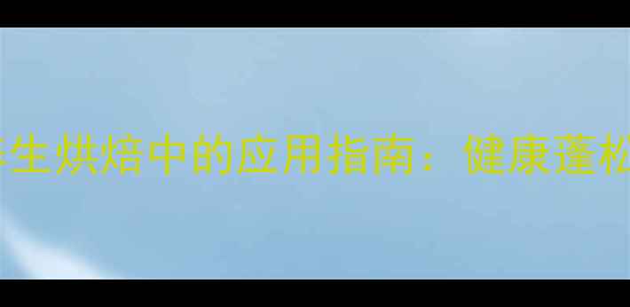 天然膨松剂在养生烘焙中的应用指南健康蓬松不反弹的秘诀