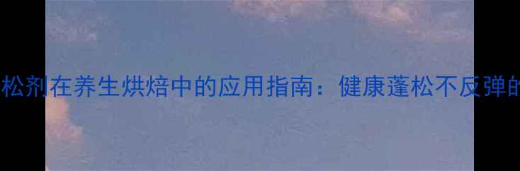 图片 天然膨松剂在养生烘焙中的应用指南：健康蓬松不反弹的秘诀2