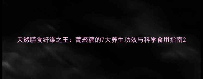 图片 天然膳食纤维之王：葡聚糖的7大养生功效与科学食用指南2