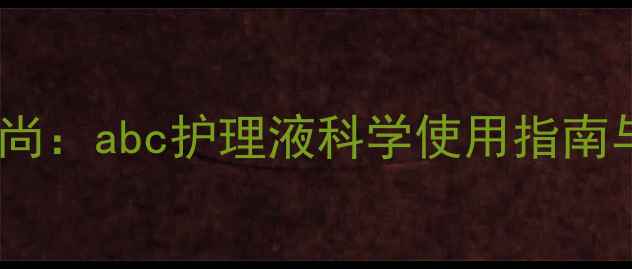图片 天然草本护肤新风尚：abc护理液科学使用指南与养生护肤全攻略2