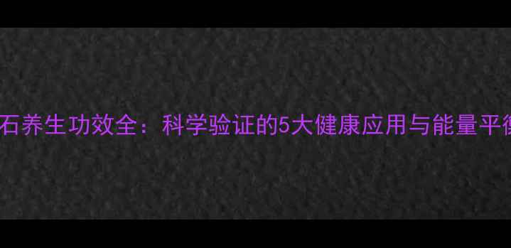 天然钻石养生功效全科学验证的5大健康应用与能量平衡疗法