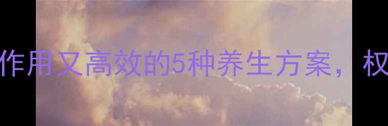 天然降压法无副作用又高效的5种养生方案权威专家推荐收藏