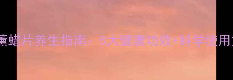 天然香薰蜡片养生指南5大健康功效科学使用方法全