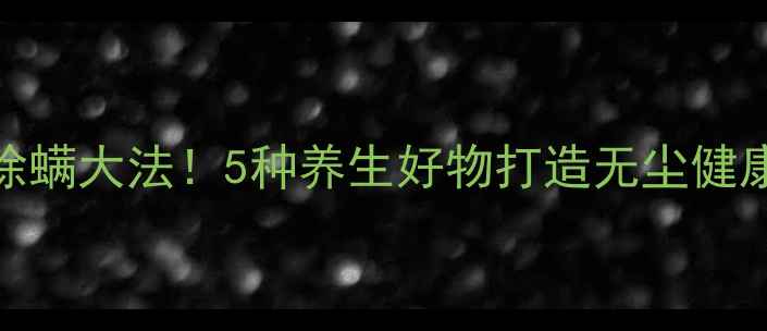 图片 天然驱虫除螨大法！5种养生好物打造无尘健康家居环境