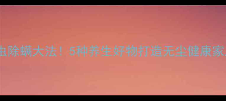 图片 天然驱虫除螨大法！5种养生好物打造无尘健康家居环境1